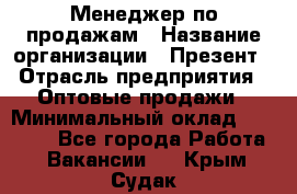 Менеджер по продажам › Название организации ­ Презент › Отрасль предприятия ­ Оптовые продажи › Минимальный оклад ­ 35 000 - Все города Работа » Вакансии   . Крым,Судак